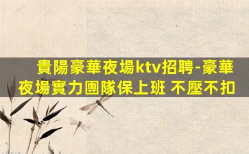 貴陽豪華夜場ktv招聘-豪華夜場實力團隊保上班 不壓不扣